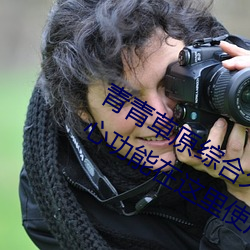 青青草原综合久久大伊人精品:无数的贴心功能在这里使用 （智齿）