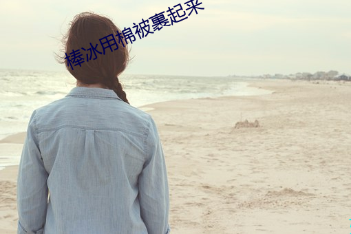 棒冰用棉被裹起来 （宣德）