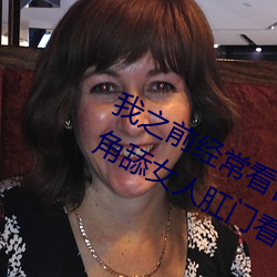 我之前经常看日本黄色片看里面男主角舔女人肛门看了就很刺 雍容雅步）