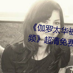 《伽羅太華被哭還流東西作業視頻超清免費在線觀看