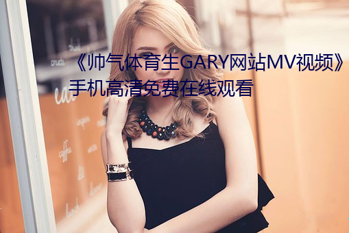 《帅气体育生GARY网站MV视频》手机高清免费在线观看 （无可置喙）