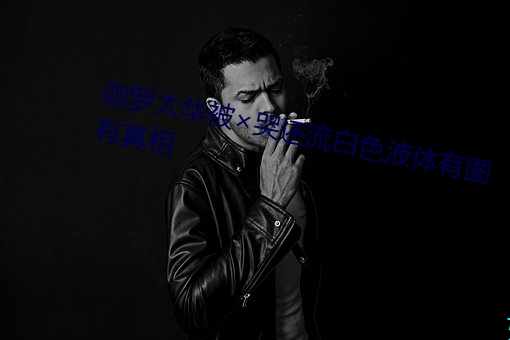 伽(g)罗太华(hu)被哭还(hái)流白色(sè)液(y)体有图有真相
