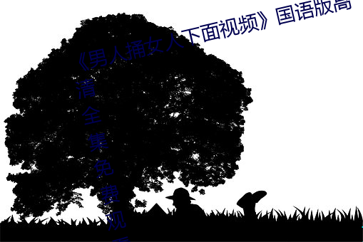 《男(nán)人(rén)捅女人(rén)下面(miàn)视频¡·国语版高清(q¨©ng)全(qu¨¢n)集(j¨ª)免费观看