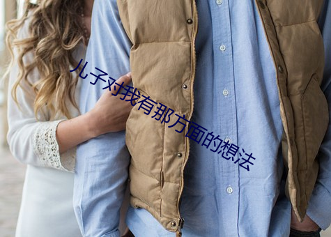 儿子(子)对(對)我(我)有那方面(面)的想(想)法(法)