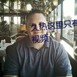 久热这里只(zhǐ)有国产中文(wén)精(jīng)品免费视频