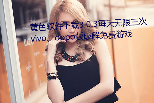 黄色软件下载3.0.3每天无限三次(cì)vivo、oppo版破解免费游戏