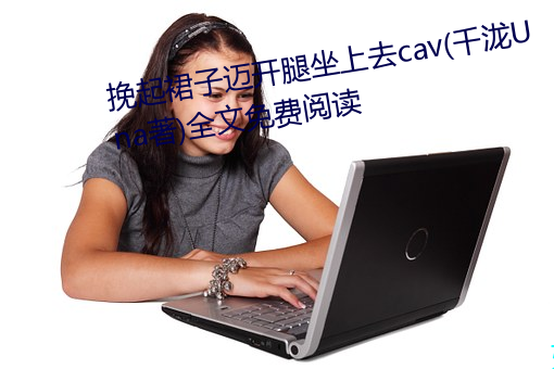 挽起裙(qún)子(zi)迈开腿(tuǐ)坐上去cav(千泷Una著)全文免费阅读