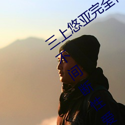 三上悠亚完全体(t)液(yè)浓密(mì)贴身交合一镜到(do)底不间断性爱 (2016)