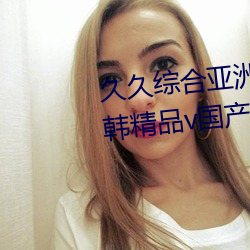 久久综合亚洲鲁鲁五月天精品v日韩精品v国产精品亚洲无