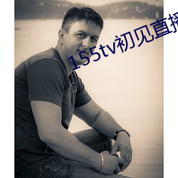 155tv初见(見)直播次app