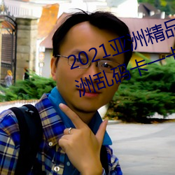 2021亚洲精(精)品一卡2卡三(三)卡4卡(卡):亚洲乱码卡(卡)一(一)卡二卡(卡)三新区免(免)