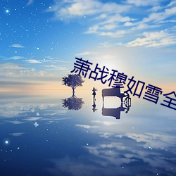 萧战穆如雪(xuě)全(quán)文免费