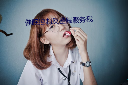 催眠控制反差婊(bio)服(f)务我