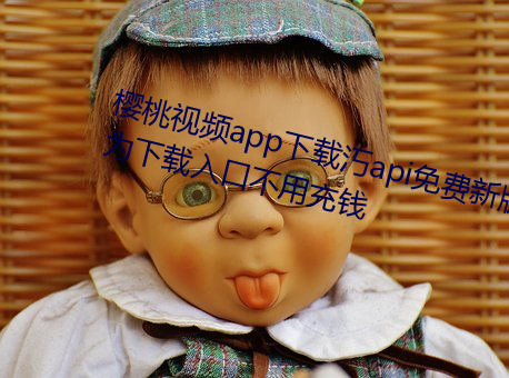 樱桃视频app下载汅api免费新版华为下载入口不用充钱 多此一举）