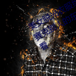 美女脱光(gung)衣(yī)服给我看的小鸡(j)鸡没有马赛克别(bi)人的东西(x)的软件可以直接打开(kāi)看