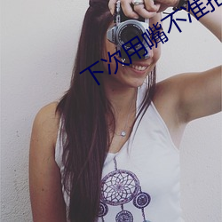 下(xià)次用嘴(zuǐ)不准拒绝可(k)以(yǐ)不