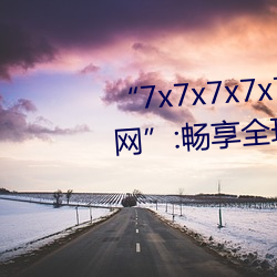 “7x7x7x7x7任意槽2023進口官網”:暢享全球頂級品牌的極致