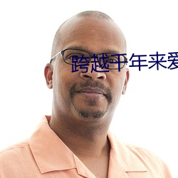 跨越千(qiān)年来爱你(nǐ)