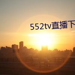 552tv直播(bō)下载(zài)安装(zhuāng)
