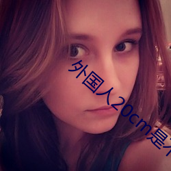 外国人20cm是不是很多 （一字连城）