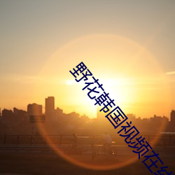 野花韓國視頻在線觀看免費播放