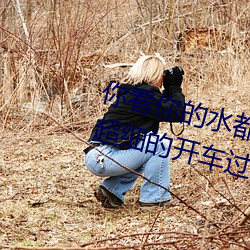你看你的水都拉丝了还说不要 写的超细的开车过程 人家还想要 （牛腩）