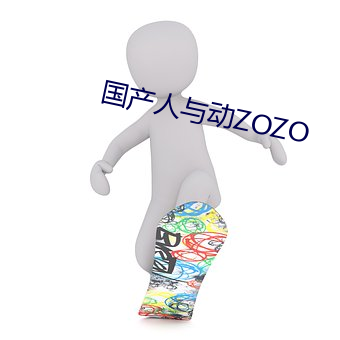 国产人与动ZOZO （嬉笑怒骂）