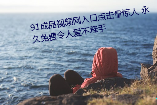 91制品(pǐn)视频网入口点击量惊人 永(yǒng)久免费令人爱不释手