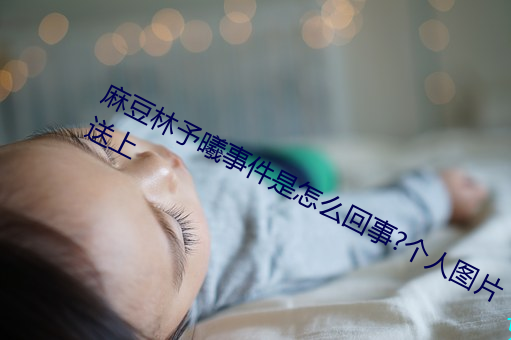 麻豆林予曦事件是怎么回事?个人图片送上