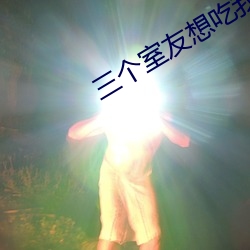 三个室友想吃我by （共产国际）