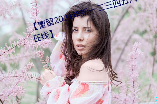 【曹留2021年新一二三四五六三在线】 （益处