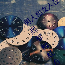 男人和女人在一起怼怼怼(duì)的大全(男女一起怼脸红合集)