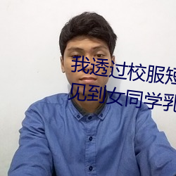 我透过校服(fú)短袖看到了 炎天短袖见到女同砚乳突