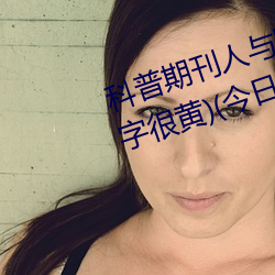 科普期刊人與野魯XXXX毛片(500字很黃)(今日.安慶新聞網)北