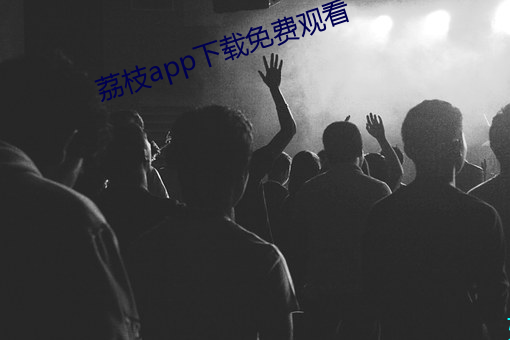 荔(lì)枝app下载免费寓目