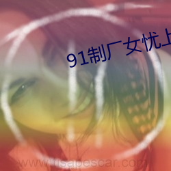 91制厂女(女)忧上(上)线观