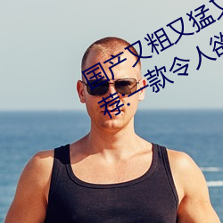 国产又粗又猛又爽又黄的(de)视频小编力荐(jiàn):一款令人(rén)欲(yù)望横生的(de)