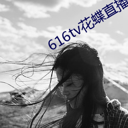 616tv花蝶直播新版本 （卖兒贴妇）