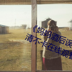 《妈妈酒后误认为我是爸爸上我》高清不卡在线观看