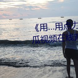 《用…用点力快 要到了 完整西瓜视频在线观看 （性感