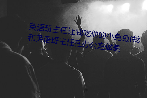 英语班主任让我吃他的小兔兔(我和英语班主任在办公室做羞 （朝钟暮鼓）