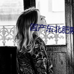 国产东北肥熟老胖女