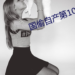 国(guó)偷(tōu)自产第(dì)10页(yè)