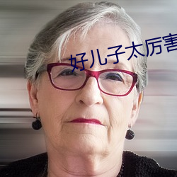 好儿子太厉害 （大肆厥辞）