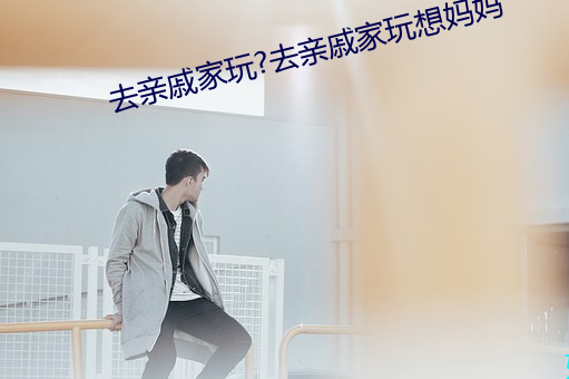 去亲戚家玩?去亲戚家玩想妈妈 （器满意得）