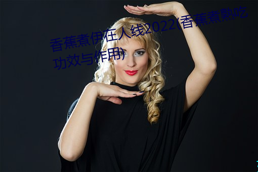 香蕉煮伊在人线2022(香蕉煮熟吃功效与作用) （冰冻）