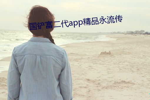 国铲(鏟)富(富)二代(代)app精品永流传