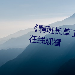 《啊(a)班长草了我一节课》全集免费在线(xiàn)观看