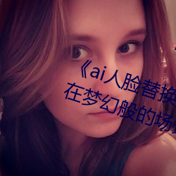 《ai人脸替换脸宋雨(yǔ)琦造梦(mèng)》:让你在梦幻般的场景中换(huàn)脸