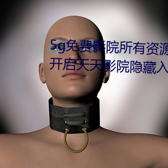 5g免费影院所有资源都可用 永久开启天天影院隐藏入口 （千丝万缕）